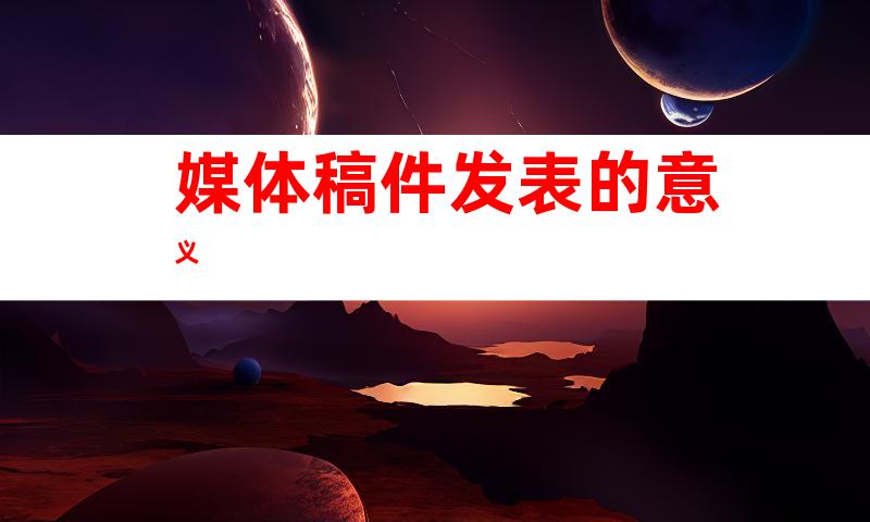 媒体稿件发表的意义