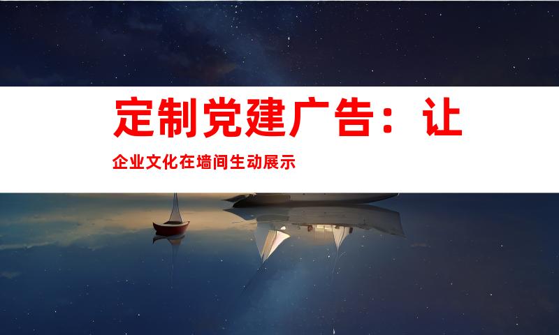 定制党建广告：让企业文化在墙间生动展示