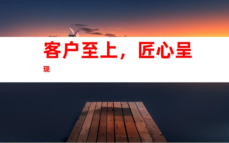 客户至上，匠心呈现