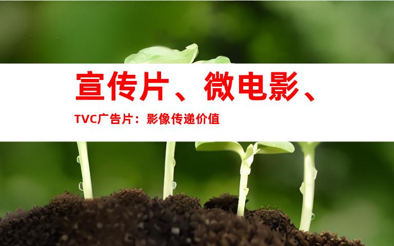 宣传片、微电影、TVC广告片：影像传递价值