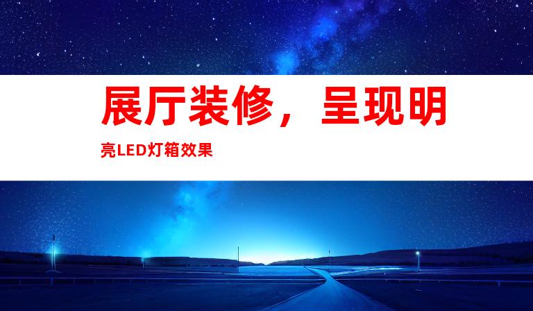 展厅装修，呈现明亮LED灯箱效果