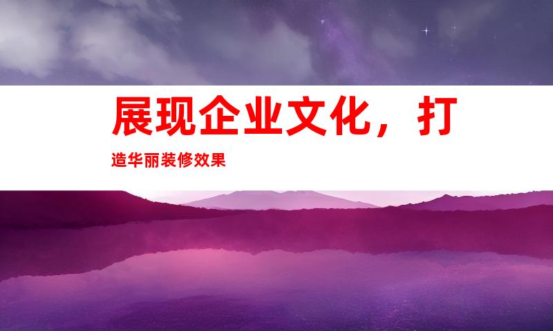 展现企业文化，打造华丽装修效果