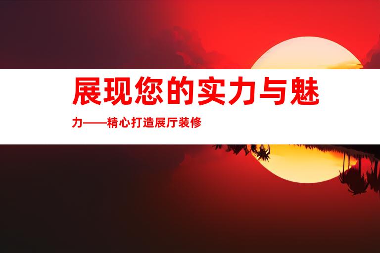 展现您的实力与魅力——精心打造展厅装修