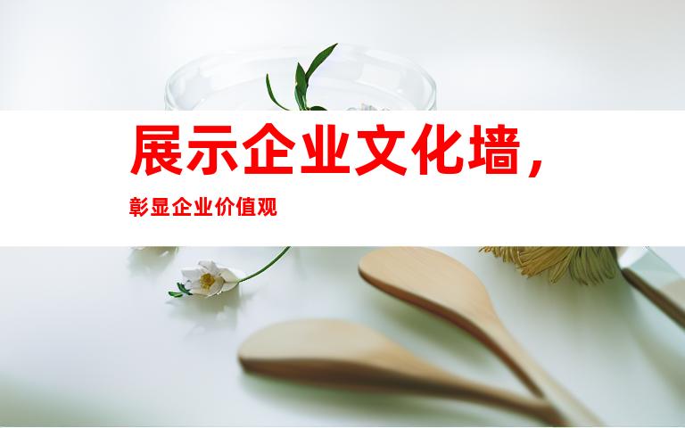 展示企业文化墙，彰显企业价值观