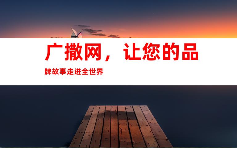 广撒网，让您的品牌故事走进全世界