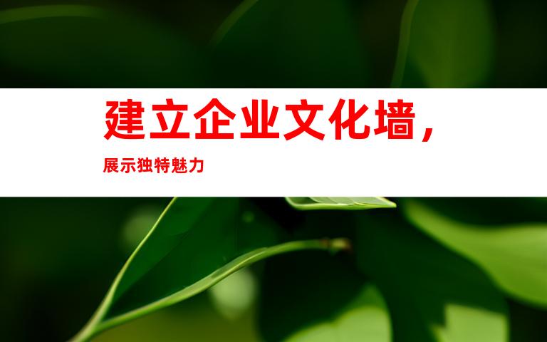 建立企业文化墙，展示独特魅力