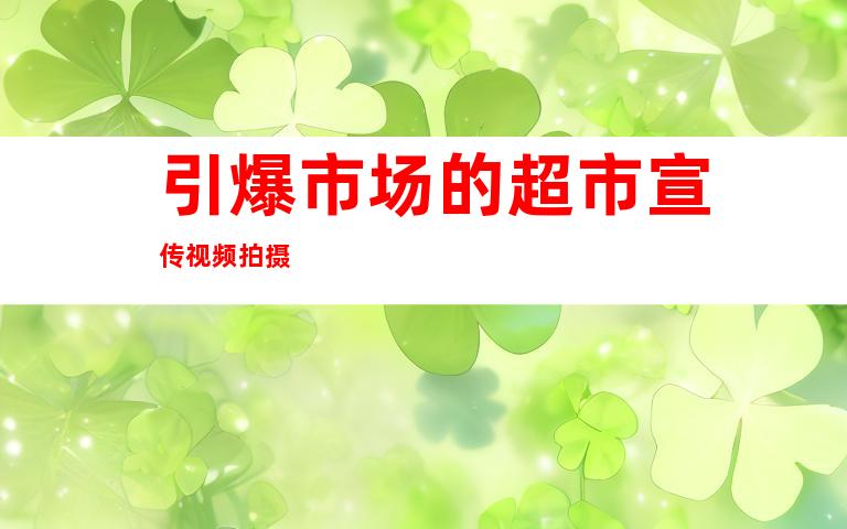 引爆市场的超市宣传视频拍摄