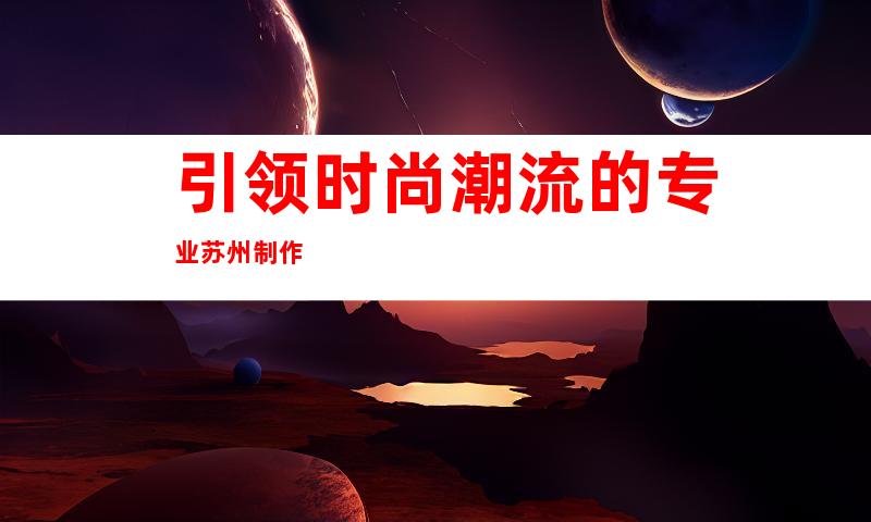 引领时尚潮流的专业苏州制作