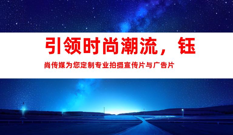 引领时尚潮流，钰尚传媒为您定制专业拍摄宣传片与广告片