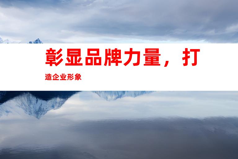 彰显品牌力量，打造企业形象