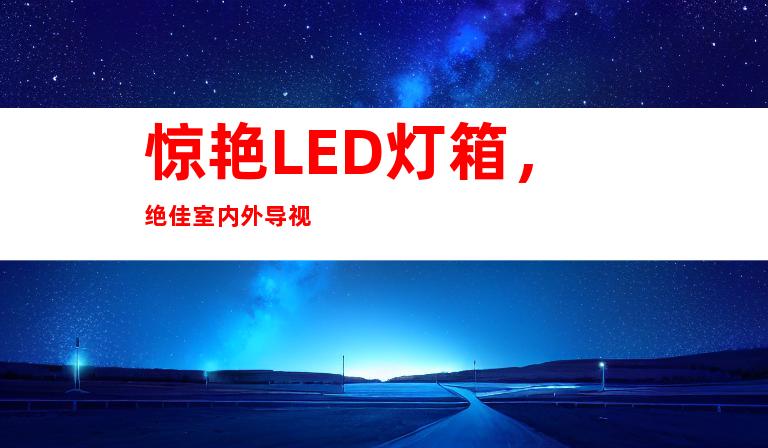 惊艳LED灯箱，绝佳室内外导视