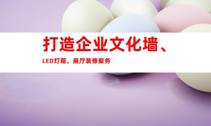 打造企业文化墙、LED灯箱，展厅装修服务