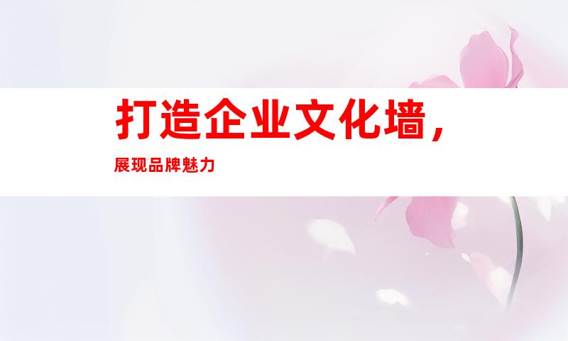 打造企业文化墙，展现品牌魅力