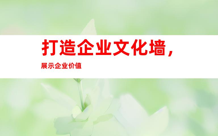 打造企业文化墙，展示企业价值