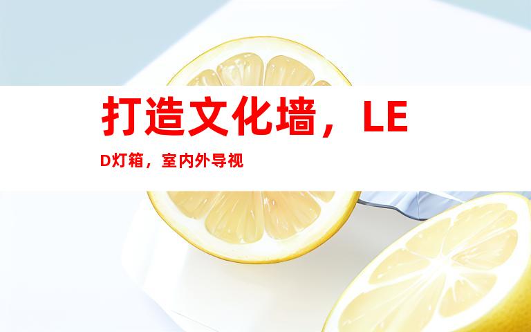 打造文化墙，LED灯箱，室内外导视