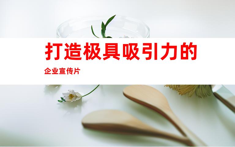 打造极具吸引力的企业宣传片