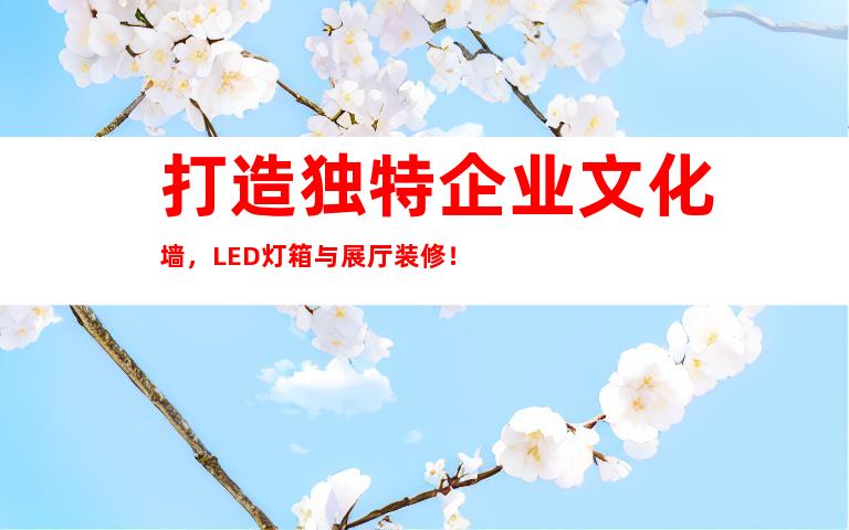 打造独特企业文化墙，LED灯箱与展厅装修！