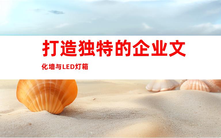 打造独特的企业文化墙与LED灯箱