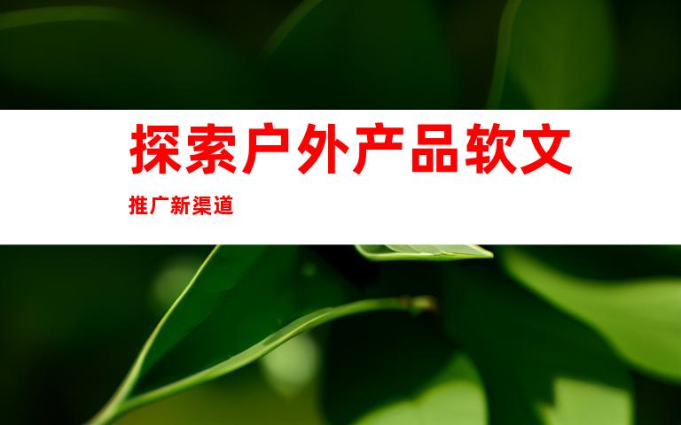 探索户外产品软文推广新渠道