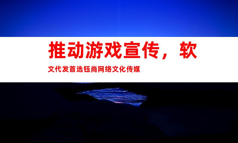 推动游戏宣传，软文代发首选钰尚网络文化传媒