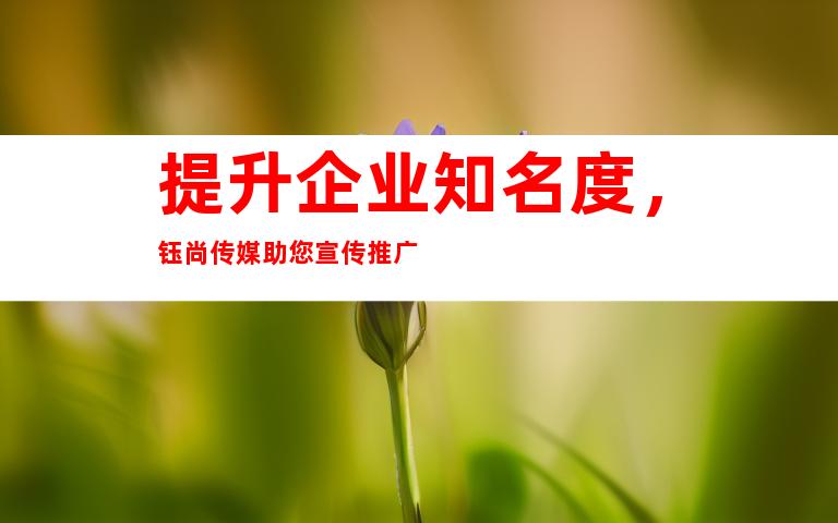 提升企业知名度，钰尚传媒助您宣传推广