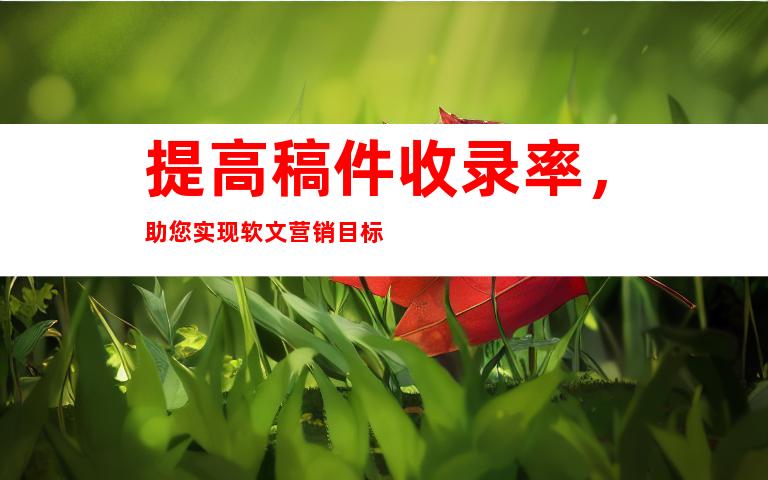 提高稿件收录率，助您实现软文营销目标