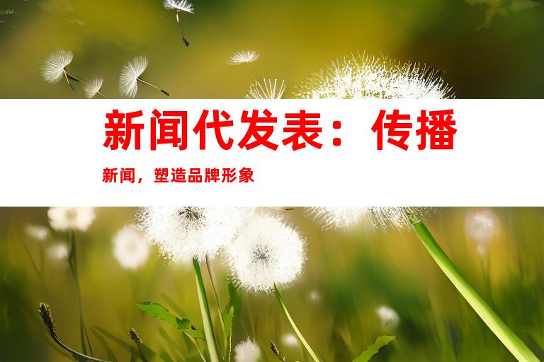 新闻代发表：传播新闻，塑造品牌形象