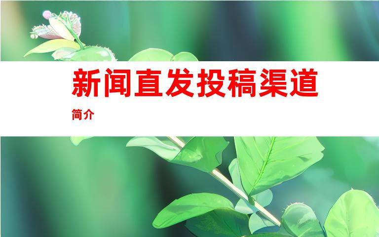 新闻直发投稿渠道简介