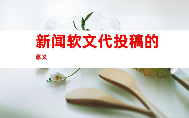 新闻软文代投稿的意义