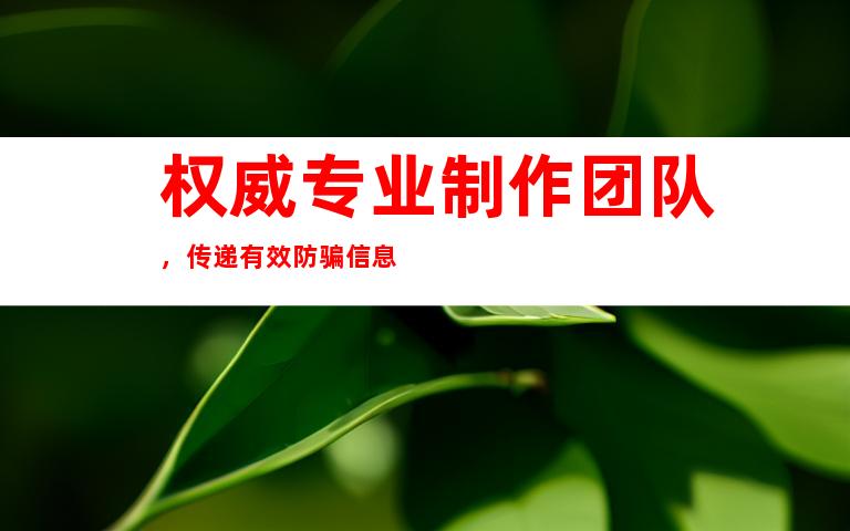 权威专业制作团队，传递有效防骗信息