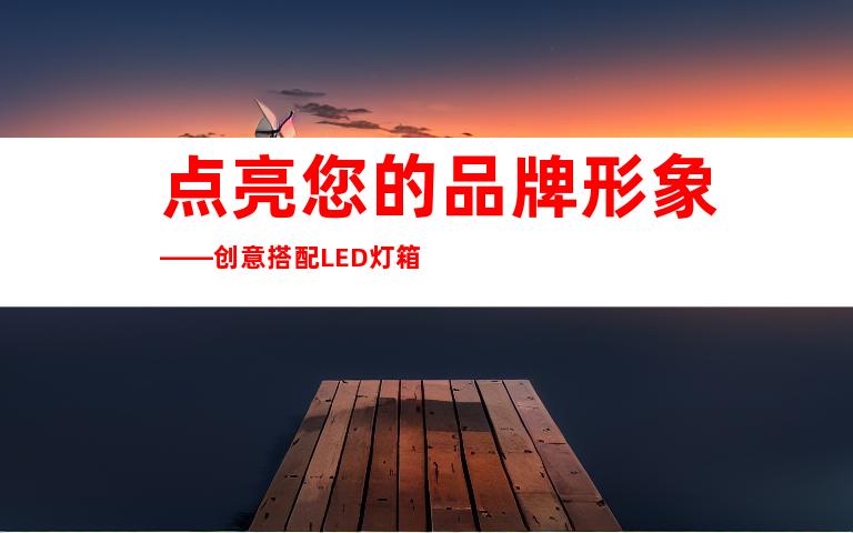 点亮您的品牌形象——创意搭配LED灯箱