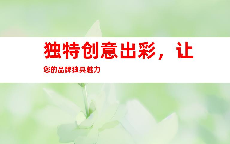 独特创意出彩，让您的品牌独具魅力