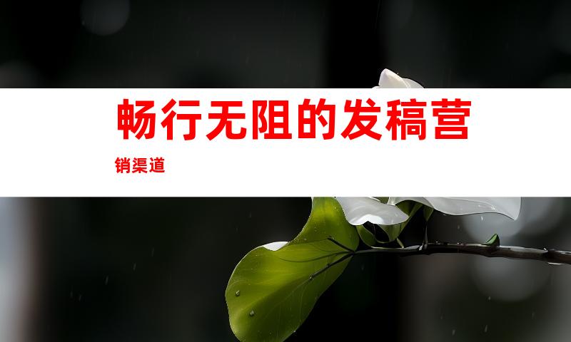 畅行无阻的发稿营销渠道