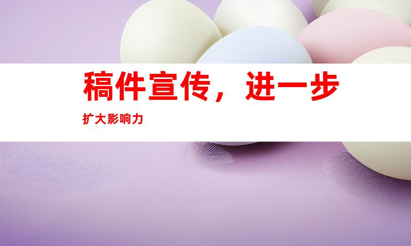 稿件宣传，进一步扩大影响力