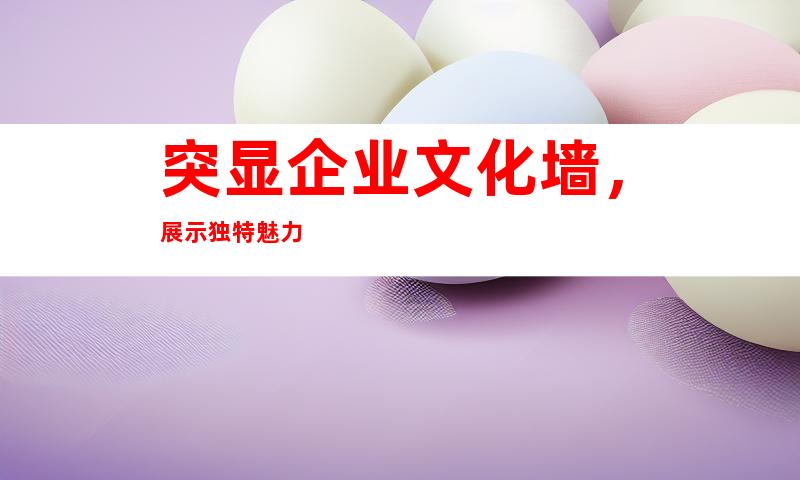 突显企业文化墙，展示独特魅力