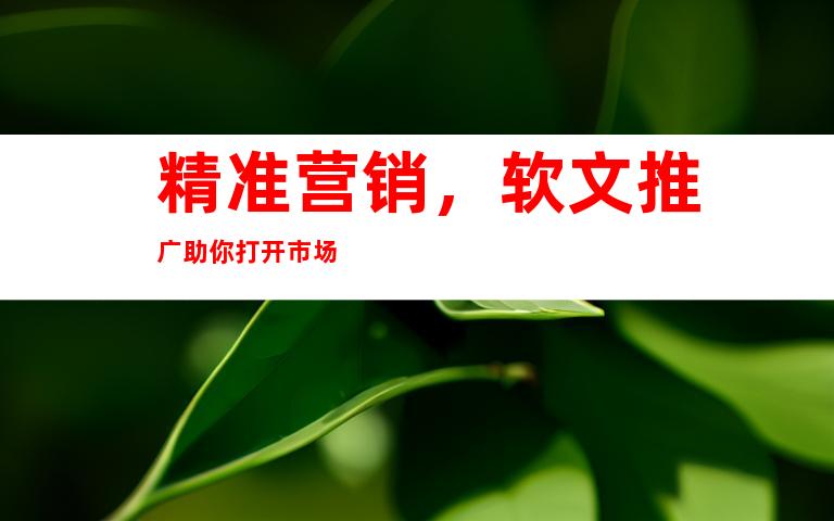 精准营销，软文推广助你打开市场