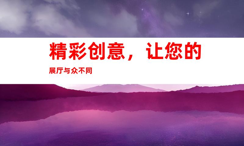 精彩创意，让您的展厅与众不同