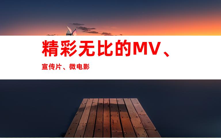 精彩无比的MV、宣传片、微电影