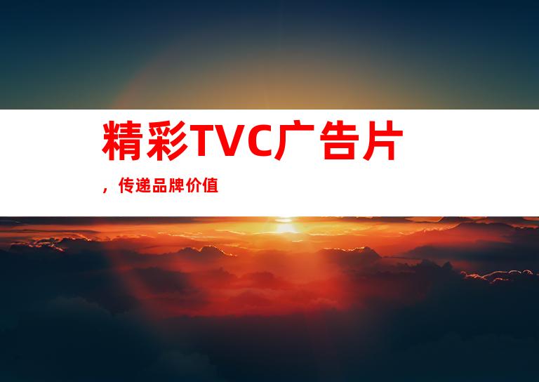 精彩TVC广告片，传递品牌价值