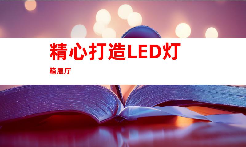 精心打造LED灯箱展厅