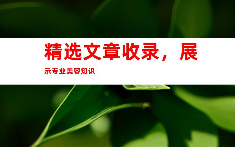 精选文章收录，展示专业美容知识