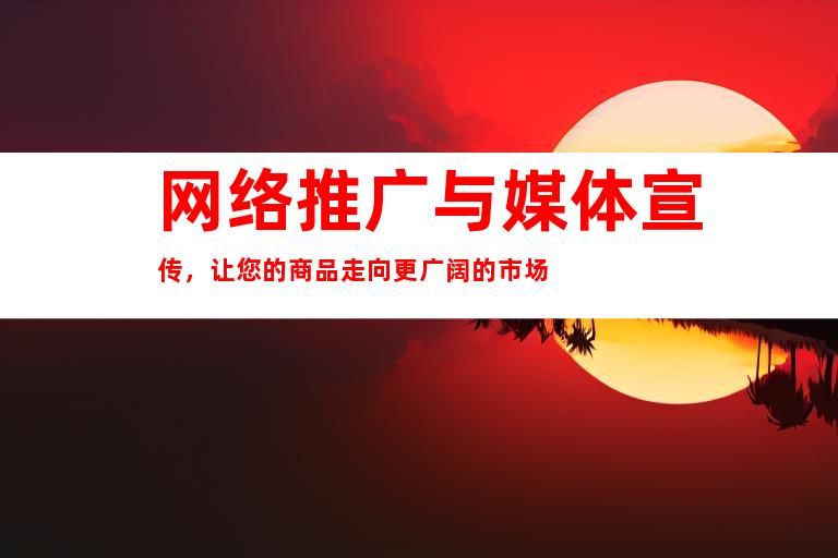 网络推广与媒体宣传，让您的商品走向更广阔的市场