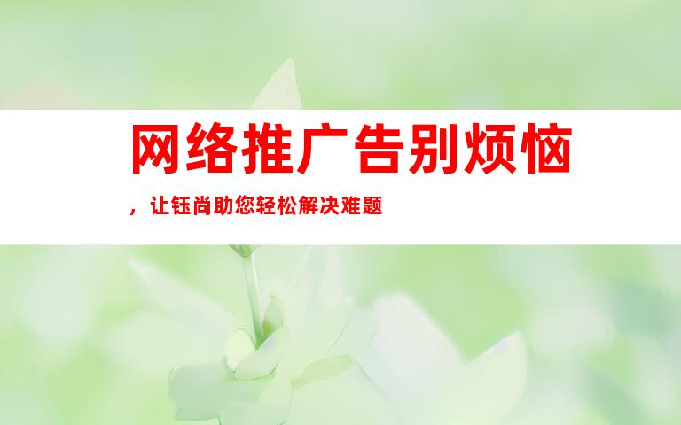 网络推广告别烦恼，让钰尚助您轻松解决难题