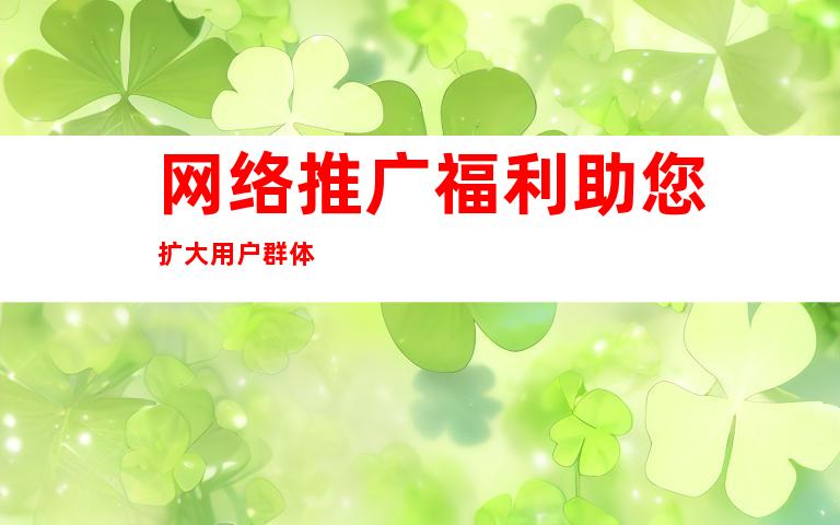 网络推广福利助您扩大用户群体