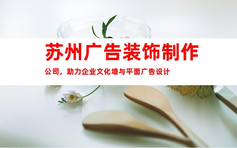 苏州广告装饰制作公司，助力企业文化墙与平面广告设计