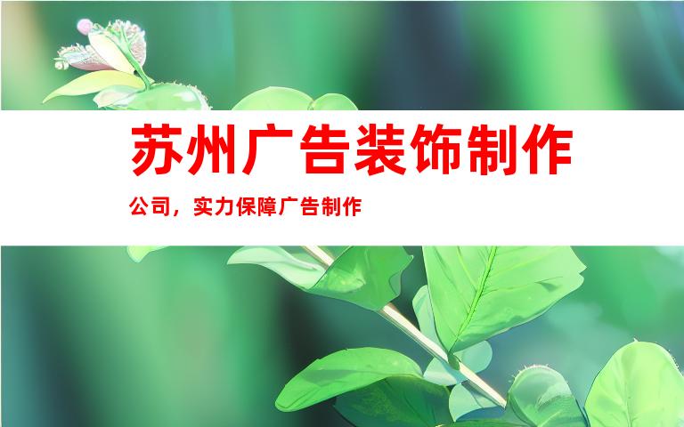 苏州广告装饰制作公司，实力保障广告制作