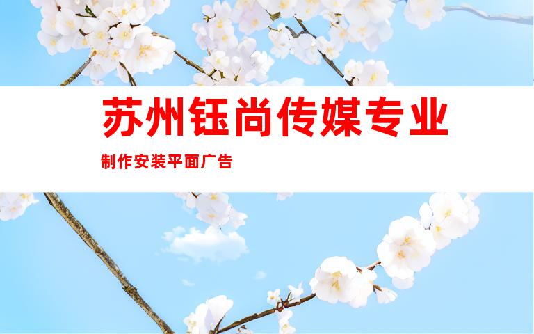 苏州钰尚传媒专业制作安装平面广告