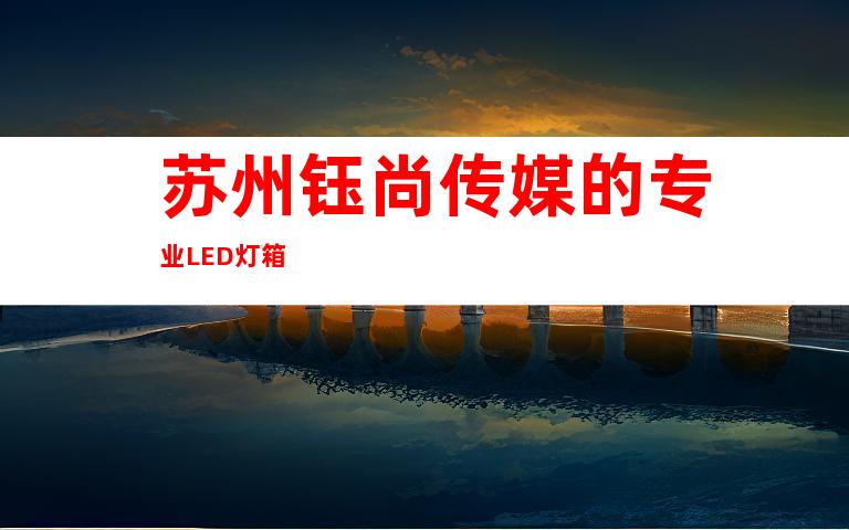 苏州钰尚传媒的专业LED灯箱