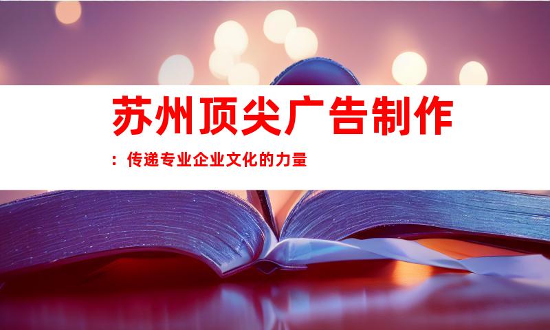 苏州顶尖广告制作：传递专业企业文化的力量