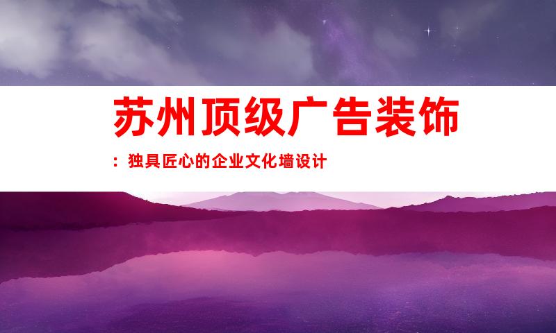 苏州顶级广告装饰：独具匠心的企业文化墙设计